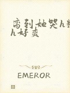 脔到她哭h粗话h好爽