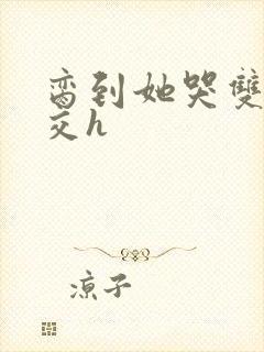 脔到她哭双根宫交h