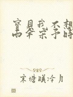 宝贝我不想带小雨伞宋予时