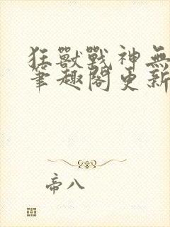 狂兽战神无弹窗笔趣阁更新