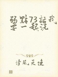 弱点73话我也要一起洗