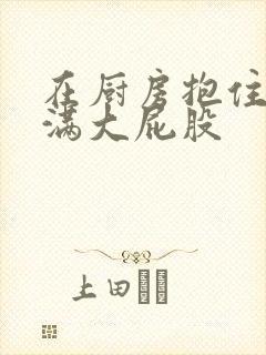 在厨房抱住岳丰满大屁股