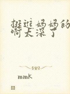 挺进妈妈的花苞啊太深了