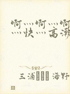 啊灬啊灬啊灬啊灬快灬高潮