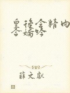 皇后含精肉臀迎合娇吟