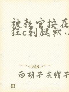 被教官按在寝室狂c到腿软小说