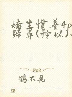 娇生惯养4ph归寻(矜以)小说免费阅读