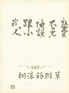 我跟他不熟笑佳人小说免费阅读