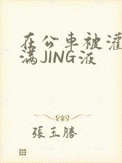 在公车被灌强行满JING液