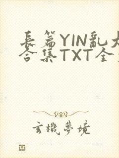 长篇YIN乱大合集TXT全文下载