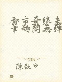 都市奇缘未删节笔趣阁无弹窗