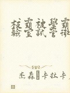 校霸被学霸压实验室试管微博