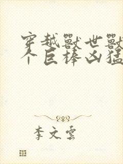 穿越兽世兽王个个巨棒凶猛