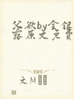 父欲by金银花露原文免费阅读笔趣阁