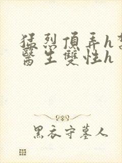 猛烈顶弄h禁欲医生双性h