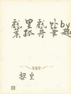 戏里戏外by一叶孤舟笔趣阁