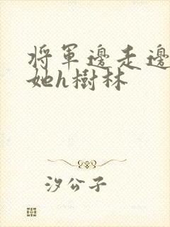 将军边走边挺进她h树林