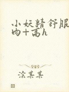 小妖精舒服吗+肉+高h