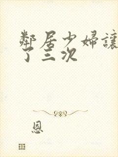 邻居少妇让我爽了三次