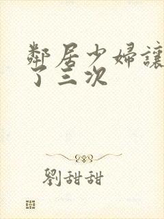 邻居少妇让我爽了三次