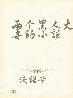 两个黑人大战娇妻的小说