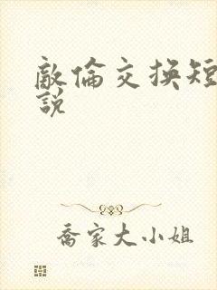 敌伦交换短篇小说