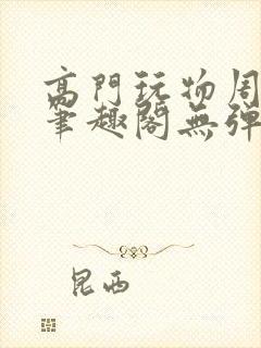 高门玩物周漫漫笔趣阁无弹窗