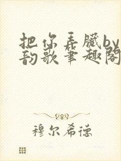 把你弄脏by冬韵歌笔趣阁