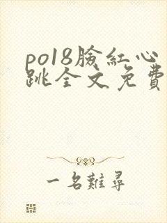 po18脸红心跳全文免费阅读笔趣阁