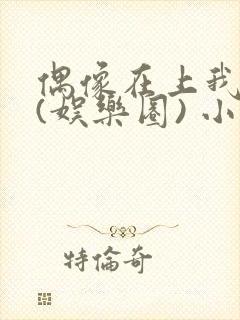 偶像在上我在下(娱乐圈) 小说免费阅读