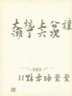 大炕上公让我高潮了六次