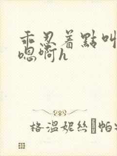 乖忍着点叫出来嗯啊h