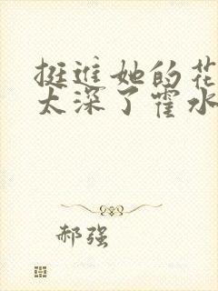 挺进她的花苞啊太深了霍水视频