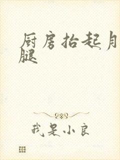 厨房抬起月月的腿