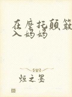 在摩托颠簸中进入妈妈