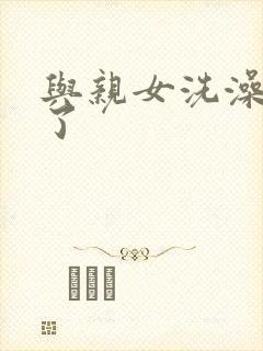 与亲女洗澡时伦了