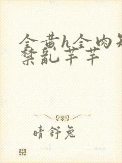 全黄h全肉短篇禁乱芊芊