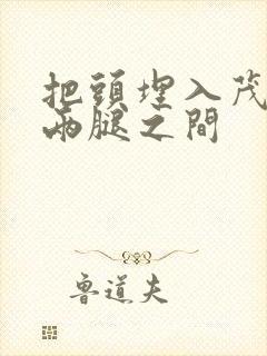 把头埋入茂密的两腿之间