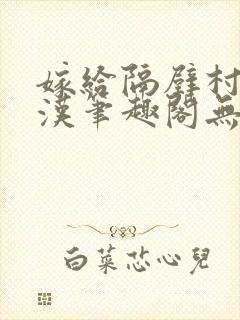 嫁给隔壁村的糙汉笔趣阁无弹窗