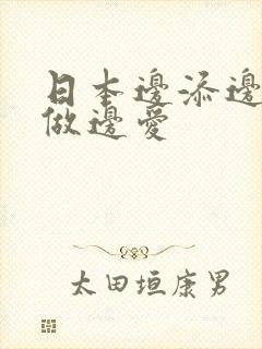 日本边添边摸边做边爱