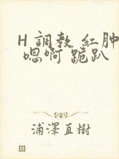 H 调教 红肿 嗯啊 跪趴