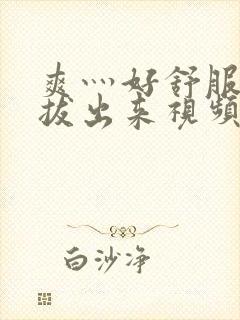 爽灬好舒服灬别拔出来视频人