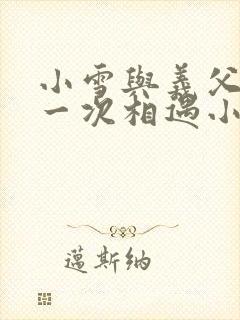 小雪与义父的第一次相遇小说