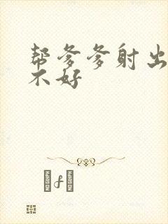 帮爹爹射出来好不好