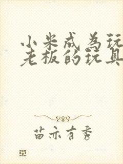 小米成为玩具店老板的玩具