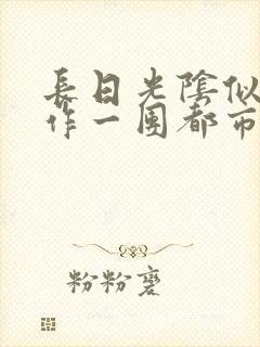 长日光阴似箭乱作一团都市言情