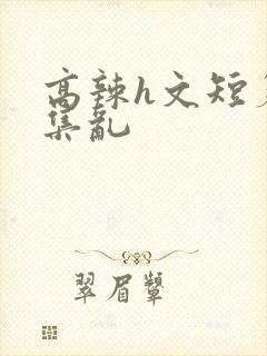 高辣h文短篇合集乱