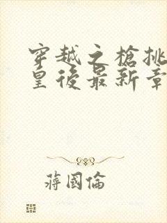 穿越之枪挑长孙皇后最新章节