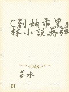 C到她乖黑暗森林小说无弹窗