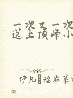 一次又一次把她送上顶峰小说